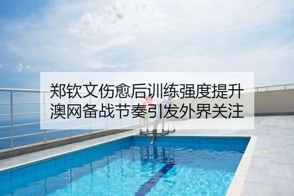 郑钦文伤愈后训练强度提升 澳网备战节奏引发外界关注